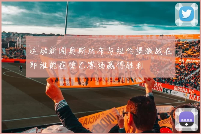 运动新闻奥斯纳布与纽伦堡激战在即谁能在德乙赛场赢得胜利