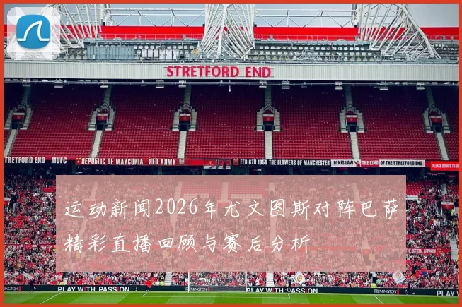 运动新闻2026年尤文图斯对阵巴萨精彩直播回顾与赛后分析