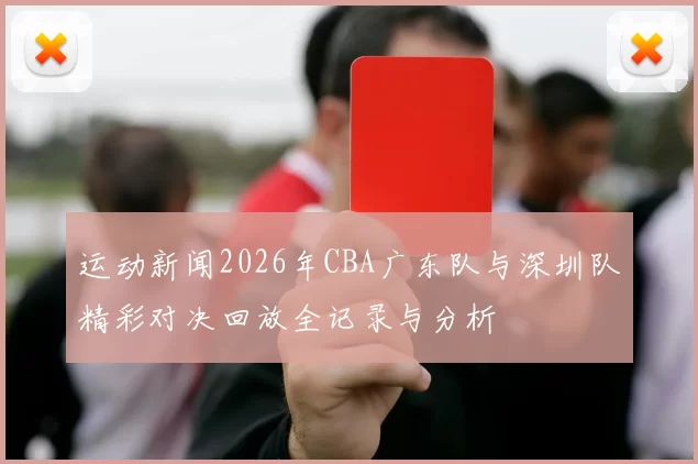 运动新闻2026年CBA广东队与深圳队精彩对决回放全记录与分析