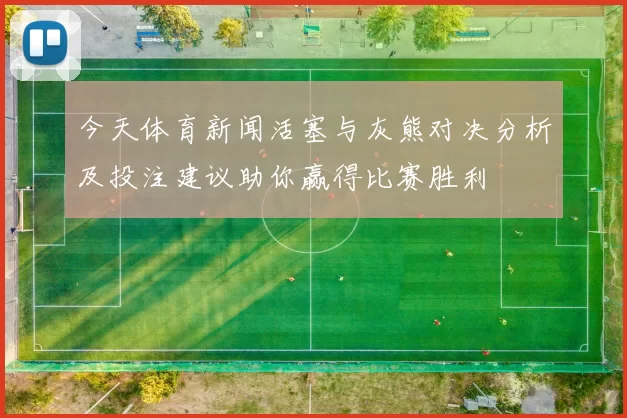 今天体育新闻活塞与灰熊对决分析及投注建议助你赢得比赛胜利